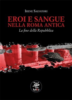 “Eroi e sangue nella Roma antica. La fine della Repubblica” – Irene Salvatori
